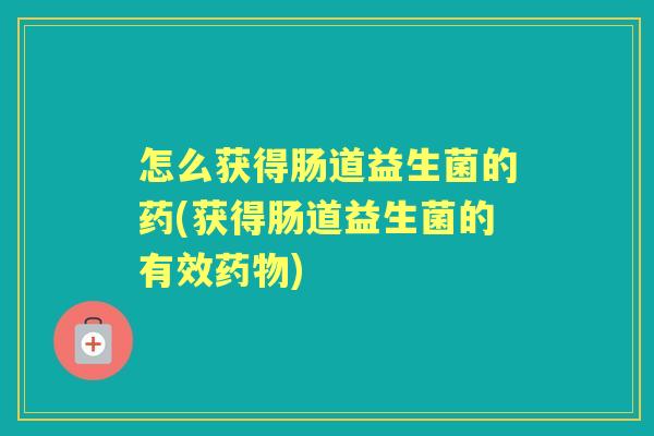怎么获得肠道益生菌的药(获得肠道益生菌的有效) 怎么获得肠道益生菌的药(获得肠道益生菌的有效)