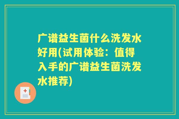 广谱益生菌什么洗发水好用(试用体验:值得入手的广谱益生菌洗发水推荐) 广谱益生菌什么洗发水好用(试用体验:值得入手的广谱益生菌洗发水推荐)