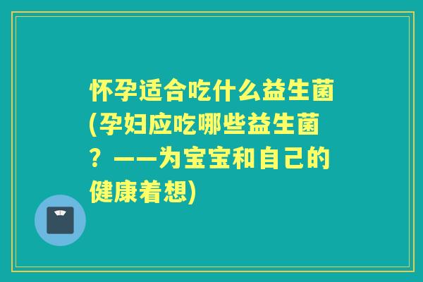怀孕适合吃什么益生菌(孕妇应吃哪些益生菌？——为宝宝和自己的健康着想)