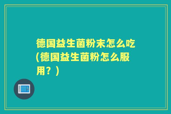 德国益生菌粉末怎么吃(德国益生菌粉怎么服用?) 德国益生菌粉末怎么吃(德国益生菌粉怎么服用?)