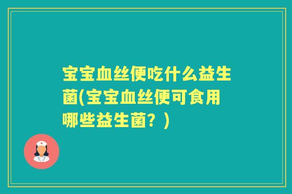 宝宝丝便吃什么益生菌(宝宝丝便可食用哪些益生菌?) 宝宝丝便吃什么益生菌(宝宝丝便可食用哪些益生菌?)