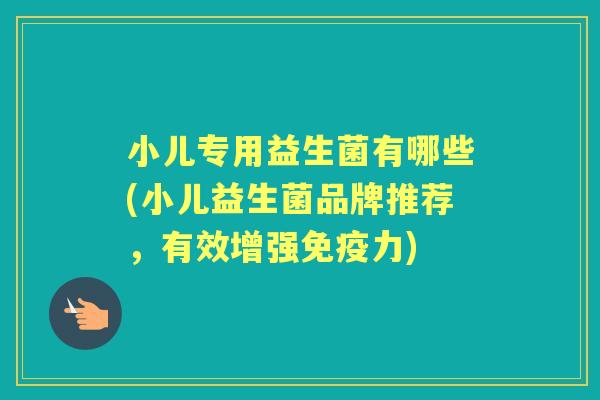 小儿专用益生菌有哪些(小儿益生菌品牌推荐，有效增强力)