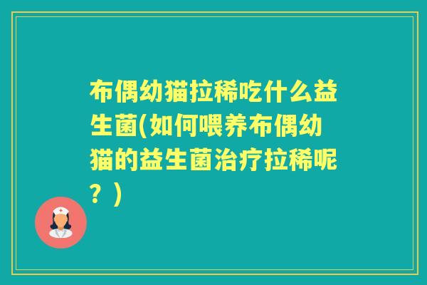 布偶幼猫拉稀吃什么益生菌(如何喂养布偶幼猫的益生菌拉稀呢?) 布偶幼猫拉稀吃什么益生菌(如何喂养布偶幼猫的益生菌拉稀呢?)