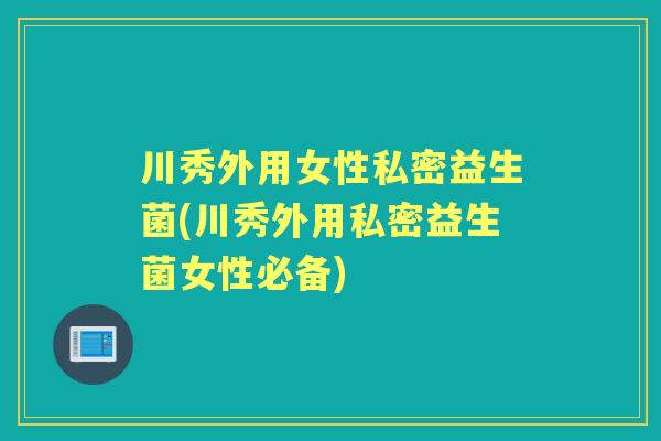 川秀外用女性私密益生菌(川秀外用私密益生菌女性必备) 川秀外用女性私密益生菌(川秀外用私密益生菌女性必备)