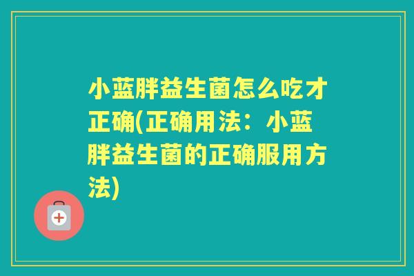 小蓝胖益生菌怎么吃才正确(正确用法：小蓝胖益生菌的正确服用方法)