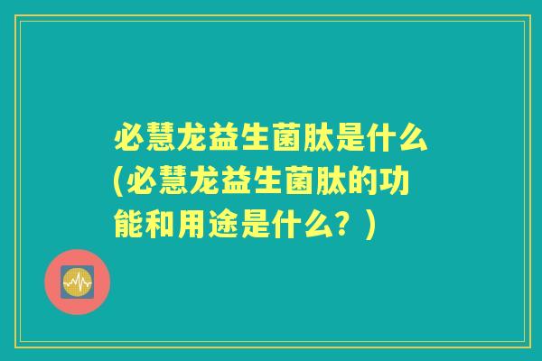 必慧龙益生菌肽是什么(必慧龙益生菌肽的功能和用途是什么?) 必慧龙益生菌肽是什么(必慧龙益生菌肽的功能和用途是什么?)