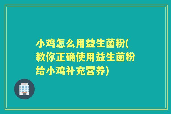 小鸡怎么用益生菌粉(教你正确使用益生菌粉给小鸡补充营养) 小鸡怎么用益生菌粉(教你正确使用益生菌粉给小鸡补充营养)