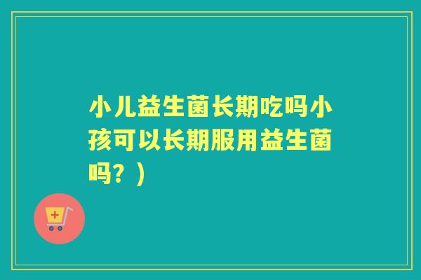 小儿益生菌长期吃吗小孩可以长期服用益生菌吗?) 小儿益生菌长期吃吗小孩可以长期服用益生菌吗?)