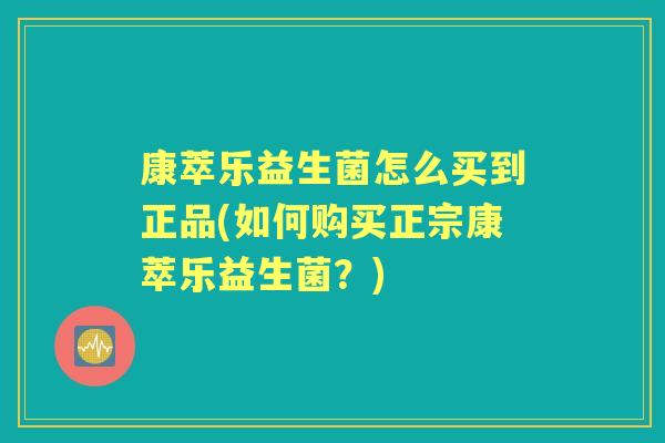 康萃乐益生菌怎么买到正品(如何购买正宗康萃乐益生菌?) 康萃乐益生菌怎么买到正品(如何购买正宗康萃乐益生菌?)