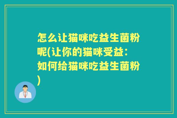 怎么让猫咪吃益生菌粉呢(让你的猫咪受益:如何给猫咪吃益生菌粉) 怎么让猫咪吃益生菌粉呢(让你的猫咪受益:如何给猫咪吃益生菌粉)