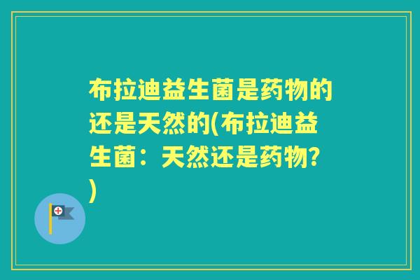 布拉迪益生菌是的还是天然的(布拉迪益生菌：天然还是？)
