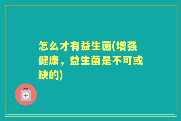怎么才有益生菌(增强健康，益生菌是不可或缺的)