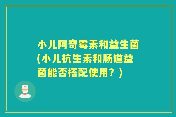 小儿阿奇霉素和益生菌(小儿抗生素和肠道益菌能否搭配使用？)