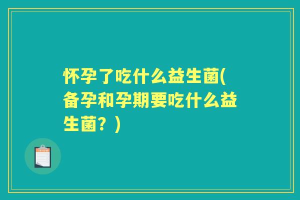 怀孕了吃什么益生菌(备孕和孕期要吃什么益生菌？)