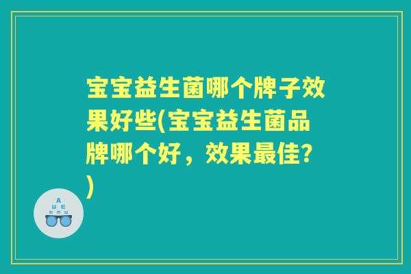 宝宝益生菌哪个牌子效果好些(宝宝益生菌品牌哪个好,效果佳?) 宝宝益生菌哪个牌子效果好些(宝宝益生菌品牌哪个好,效果佳?)