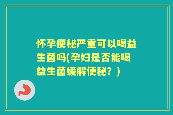 怀孕严重可以喝益生菌吗(孕妇是否能喝益生菌缓解？)