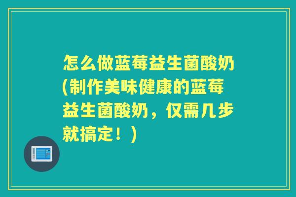 怎么做蓝莓益生菌酸奶(制作美味健康的蓝莓益生菌酸奶,仅需几步就搞定!) 怎么做蓝莓益生菌酸奶(制作美味健康的蓝莓益生菌酸奶,仅需几步就搞定!)