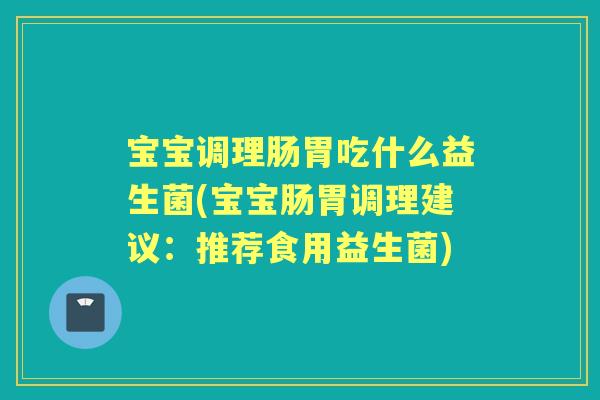 宝宝调理肠胃吃什么益生菌(宝宝肠胃调理建议:推荐食用益生菌) 宝宝调理肠胃吃什么益生菌(宝宝肠胃调理建议:推荐食用益生菌)