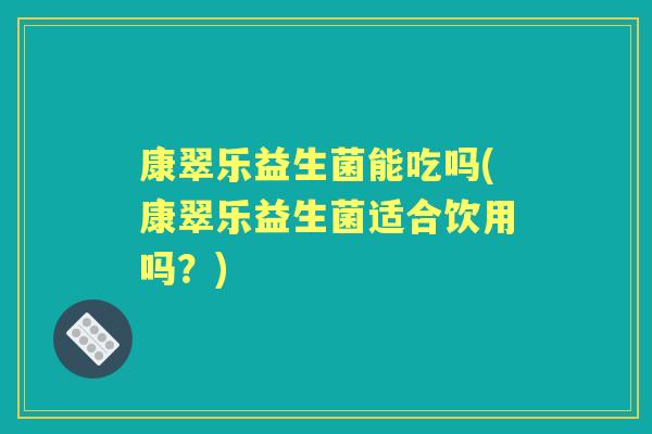 康翠乐益生菌能吃吗(康翠乐益生菌适合饮用吗？)