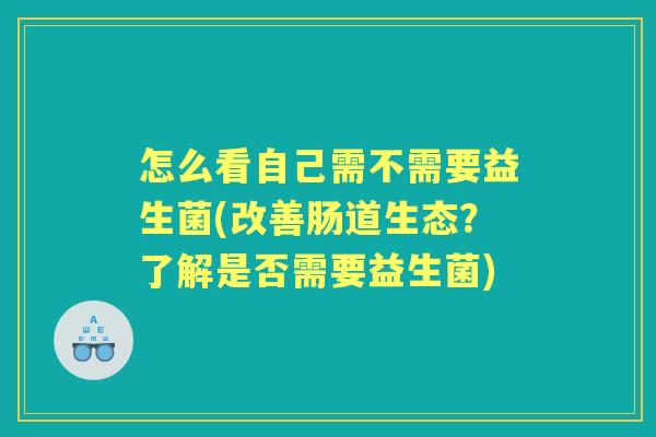怎么看自己需不需要益生菌(改善肠道生态?了解是否需要益生菌) 怎么看自己需不需要益生菌(改善肠道生态?了解是否需要益生菌)