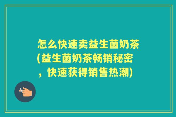 怎么快速卖益生菌奶茶(益生菌奶茶畅销秘密,快速获得销售热潮) 怎么快速卖益生菌奶茶(益生菌奶茶畅销秘密,快速获得销售热潮)
