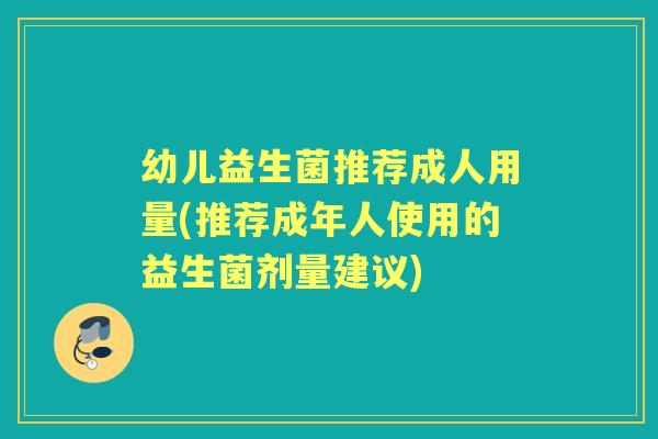 幼儿益生菌推荐成人用量(推荐成年人使用的益生菌剂量建议) 幼儿益生菌推荐成人用量(推荐成年人使用的益生菌剂量建议)