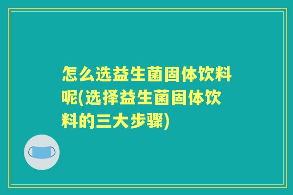 怎么选益生菌固体饮料呢(选择益生菌固体饮料的三大步骤) 怎么选益生菌固体饮料呢(选择益生菌固体饮料的三大步骤)