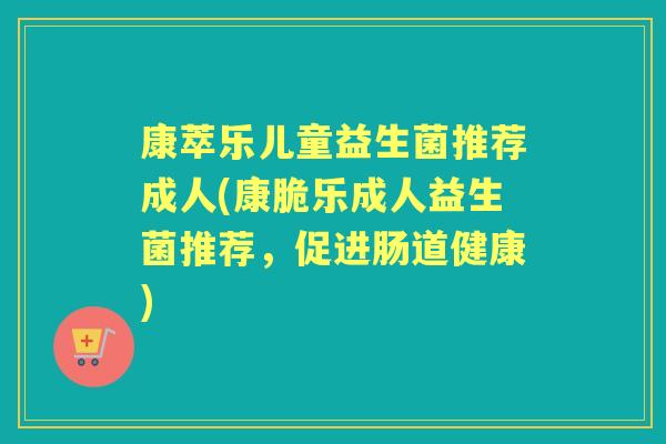 康萃乐儿童益生菌推荐成人(康脆乐成人益生菌推荐，促进肠道健康)