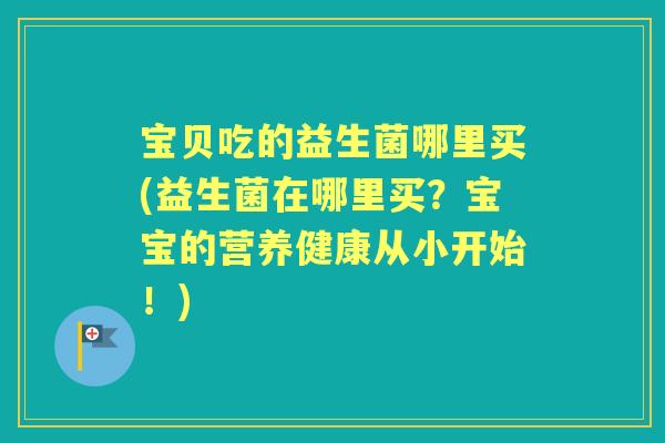 宝贝吃的益生菌哪里买(益生菌在哪里买?宝宝的营养健康从小开始!) 宝贝吃的益生菌哪里买(益生菌在哪里买?宝宝的营养健康从小开始!)