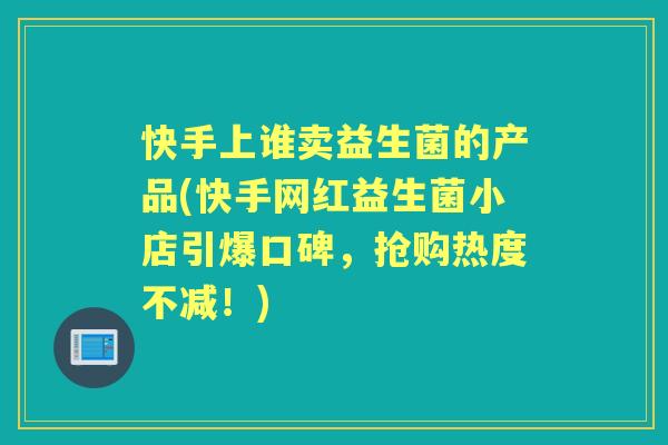 快手上谁卖益生菌的产品(快手网红益生菌小店引爆口碑，抢购热度不减！)