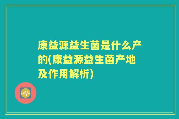 康益源益生菌是什么产的(康益源益生菌产地及作用解析) 康益源益生菌是什么产的(康益源益生菌产地及作用解析)