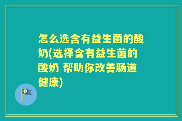 怎么选含有益生菌的酸奶(选择含有益生菌的酸奶 帮助你改善肠道健康)