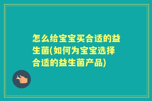 怎么给宝宝买合适的益生菌(如何为宝宝选择合适的益生菌产品)