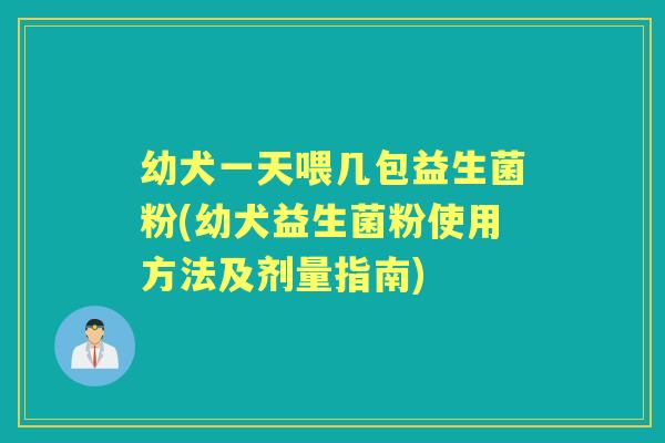 幼犬一天喂几包益生菌粉(幼犬益生菌粉使用方法及剂量指南) 幼犬一天喂几包益生菌粉(幼犬益生菌粉使用方法及剂量指南)