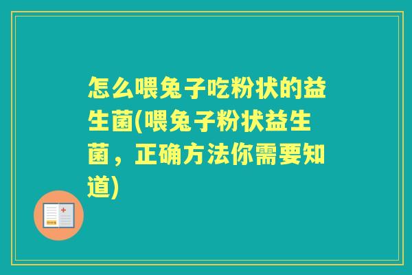 怎么喂兔子吃粉状的益生菌(喂兔子粉状益生菌,正确方法你需要知道) 怎么喂兔子吃粉状的益生菌(喂兔子粉状益生菌,正确方法你需要知道)