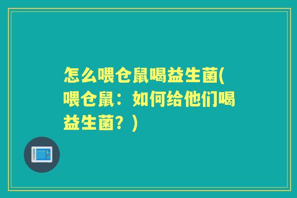 怎么喂仓鼠喝益生菌(喂仓鼠:如何给他们喝益生菌?) 怎么喂仓鼠喝益生菌(喂仓鼠:如何给他们喝益生菌?)