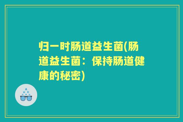 归一时肠道益生菌(肠道益生菌：保持肠道健康的秘密)
