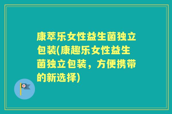 康萃乐女性益生菌独立包装(康趣乐女性益生菌独立包装,方便携带的新选择) 康萃乐女性益生菌独立包装(康趣乐女性益生菌独立包装,方便携带的新选择)