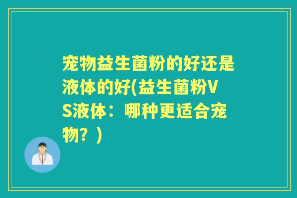 宠物益生菌粉的好还是液体的好(益生菌粉VS液体:哪种更适合宠物?) 宠物益生菌粉的好还是液体的好(益生菌粉VS液体:哪种更适合宠物?)