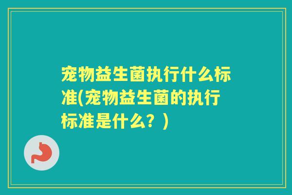 宠物益生菌执行什么标准(宠物益生菌的执行标准是什么?) 宠物益生菌执行什么标准(宠物益生菌的执行标准是什么?)