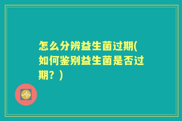 怎么分辨益生菌过期(如何鉴别益生菌是否过期？)