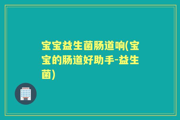 宝宝益生菌肠道响(宝宝的肠道好助手-益生菌) 宝宝益生菌肠道响(宝宝的肠道好助手-益生菌)