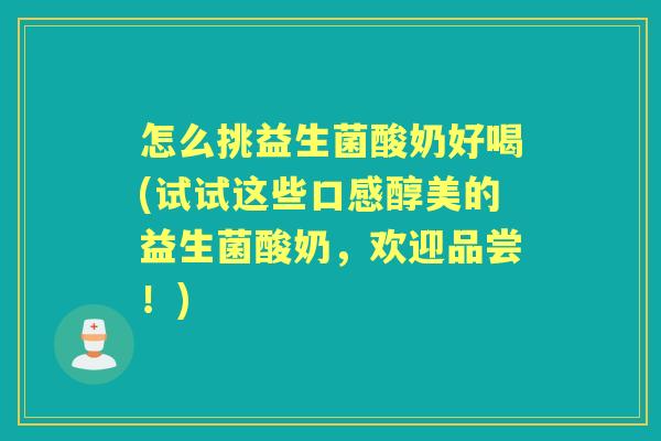 怎么挑益生菌酸奶好喝(试试这些口感醇美的益生菌酸奶，欢迎品尝！)