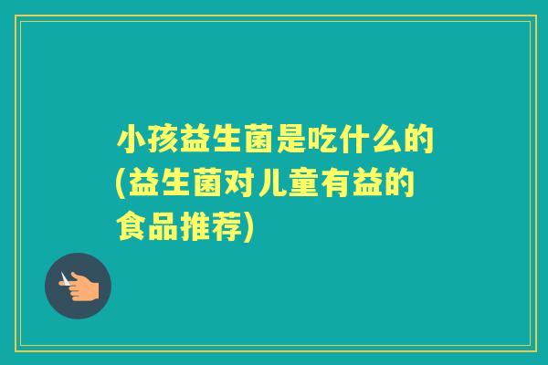 小孩益生菌是吃什么的(益生菌对儿童有益的食品推荐) 小孩益生菌是吃什么的(益生菌对儿童有益的食品推荐)