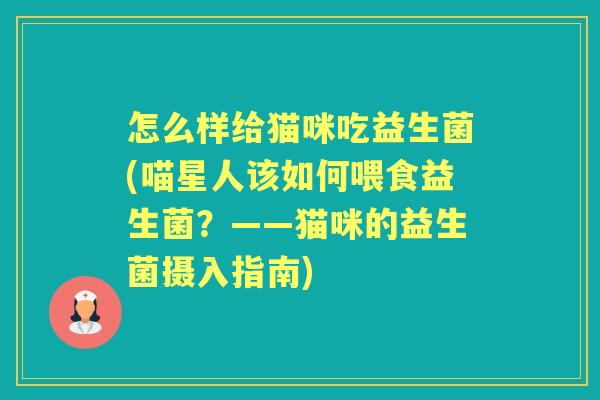 怎么样给猫咪吃益生菌(喵星人该如何喂食益生菌？——猫咪的益生菌摄入指南)