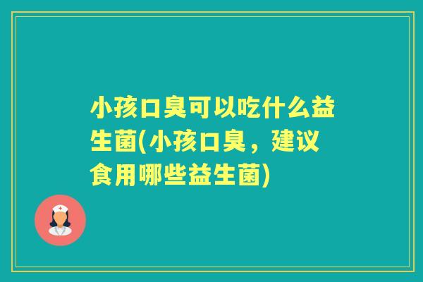 小孩可以吃什么益生菌(小孩,建议食用哪些益生菌) 小孩可以吃什么益生菌(小孩,建议食用哪些益生菌)