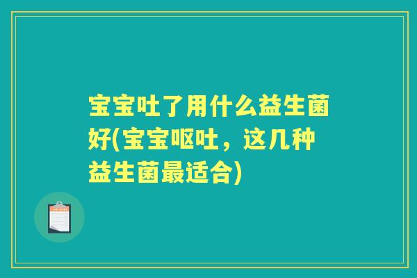 宝宝吐了用什么益生菌好(宝宝,这几种益生菌适合) 宝宝吐了用什么益生菌好(宝宝,这几种益生菌适合)