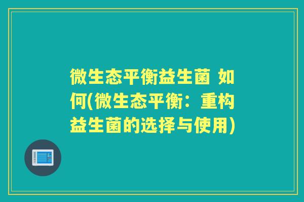 微生态平衡益生菌 如何(微生态平衡:重构益生菌的选择与使用) 微生态平衡益生菌 如何(微生态平衡:重构益生菌的选择与使用)