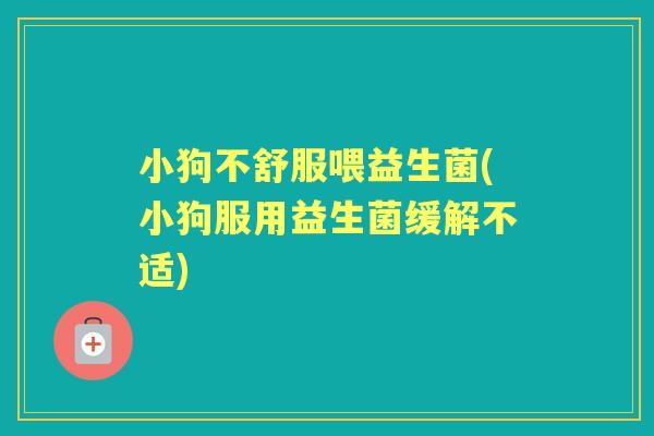 小狗不舒服喂益生菌(小狗服用益生菌缓解不适) 小狗不舒服喂益生菌(小狗服用益生菌缓解不适)