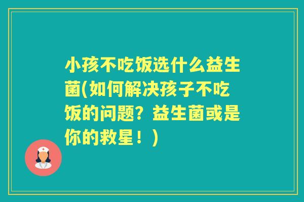 小孩不吃饭选什么益生菌(如何解决孩子不吃饭的问题？益生菌或是你的救星！)